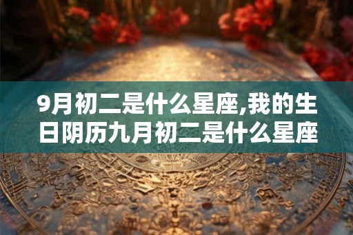 9月初二是什么星座,我的生日阴历九月初二是什么星座？