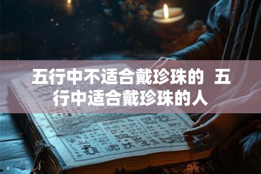 五行中不适合戴珍珠的  五行中适合戴珍珠的人