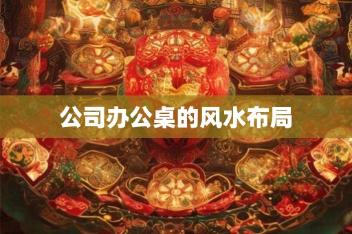 公司办公桌的风水布局