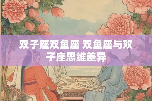 双子座双鱼座 双鱼座与双子座思维差异