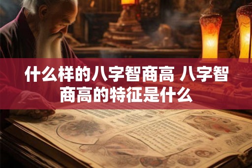 什么样的八字智商高 八字智商高的特征是什么 什么样的八字智商高 八字智商高的特征是什么