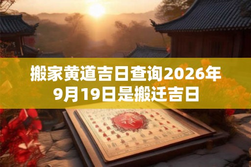 搬家黄道吉日查询2026年9月19日是搬迁吉日