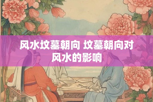 风水坟墓朝向 坟墓朝向对风水的影响