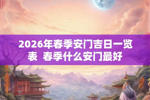 2026年春季安门吉日一览表  春季什么安门最好