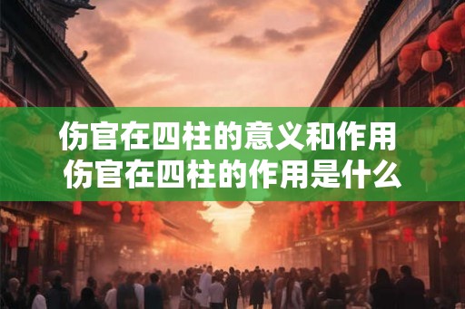 伤官在四柱的意义和作用 伤官在四柱的作用是什么 伤官在四柱的意义和作用 伤官在四柱的作用是什么