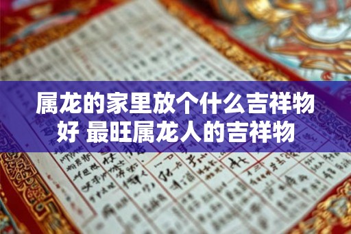 属龙的家里放个什么吉祥物好 最旺属龙人的吉祥物