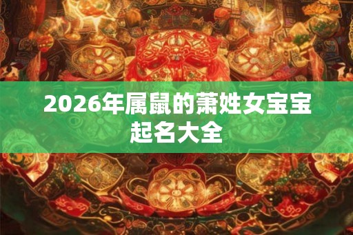 2026年属鼠的萧姓女宝宝起名大全 2026年属鼠的萧姓女宝宝起名大全