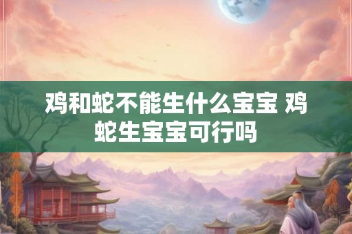 鸡和蛇不能生什么宝宝 鸡蛇生宝宝可行吗