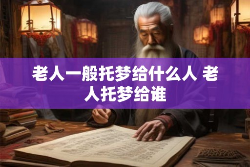 老人一般托梦给什么人 老人托梦给谁