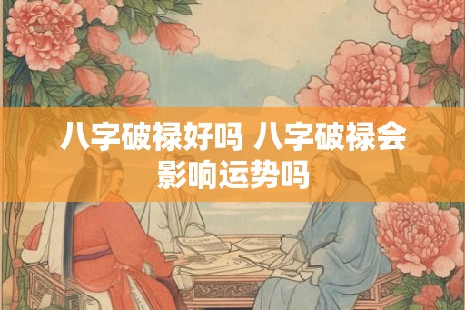 八字破禄好吗 八字破禄会影响运势吗 八字破禄好吗 八字破禄会影响运势吗