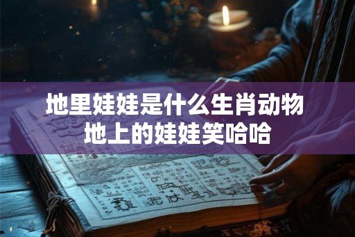 地里娃娃是什么生肖动物 地上的娃娃笑哈哈 地里娃娃是什么生肖动物 地上的娃娃笑哈哈