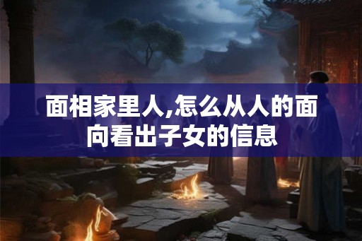 面相家里人,怎么从人的面向看出子女的信息