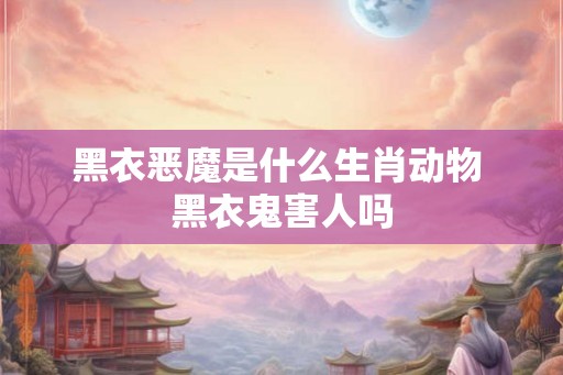 黑衣恶魔是什么生肖动物 黑衣鬼害人吗