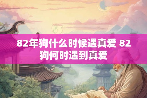 82年狗什么时候遇真爱 82狗何时遇到真爱 82年狗什么时候遇真爱 82狗何时遇到真爱