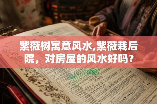 紫薇树寓意风水,紫薇栽后院，对房屋的风水好吗？