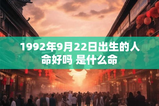 1992年9月22日出生的人命好吗 是什么命 1992年9月22日出生的人命好吗 是什么命