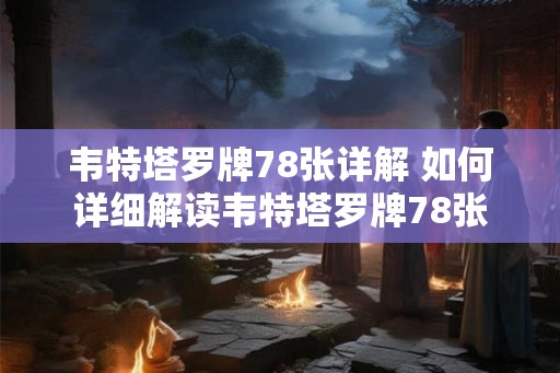 韦特塔罗牌78张详解 如何详细解读韦特塔罗牌78张