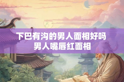 下巴有沟的男人面相好吗 男人嘴唇红面相