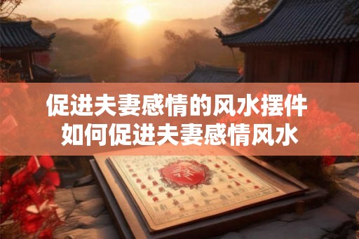 促进夫妻感情的风水摆件 如何促进夫妻感情风水