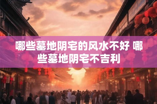 哪些墓地阴宅的风水不好 哪些墓地阴宅不吉利