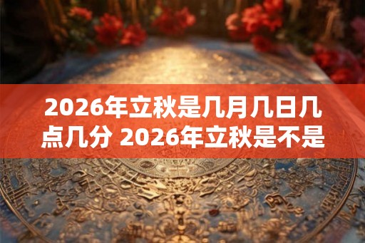 2026年立秋是几月几日几点几分 2026年立秋是不是晚立秋