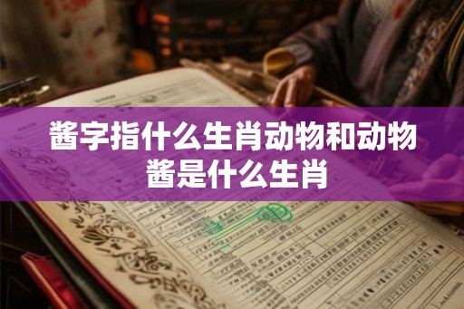 酱字指什么生肖动物和动物 酱是什么生肖
