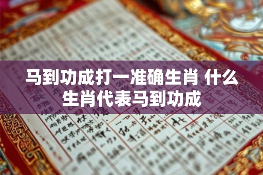 马到功成打一准确生肖 什么生肖代表马到功成 马到功成打一准确生肖 什么生肖代表马到功成