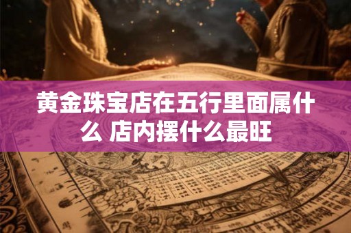 黄金珠宝店在五行里面属什么 店内摆什么最旺