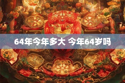 64年今年多大 今年64岁吗
