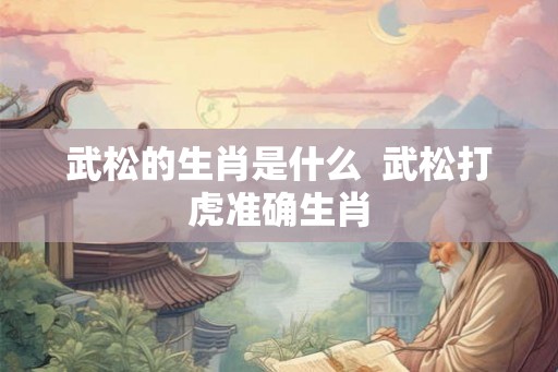武松的生肖是什么  武松打虎准确生肖