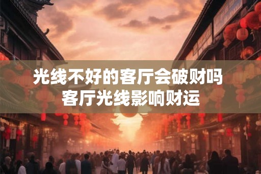 光线不好的客厅会破财吗 客厅光线影响财运
