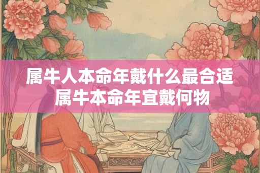 属牛人本命年戴什么最合适 属牛本命年宜戴何物 属牛人本命年戴什么最合适 属牛本命年宜戴何物