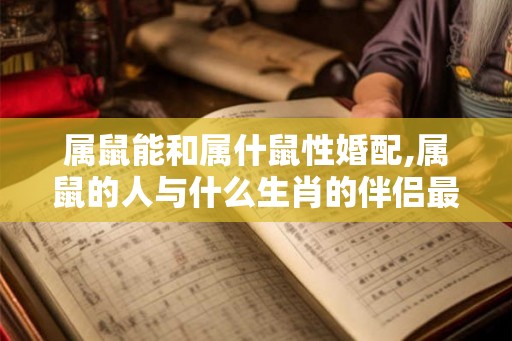属鼠能和属什鼠性婚配,属鼠的人与什么生肖的伴侣最相配？