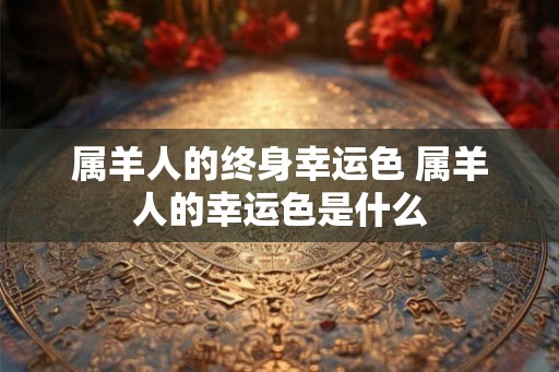 属羊人的终身幸运色 属羊人的幸运色是什么