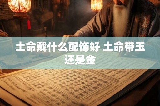 土命戴什么配饰好 土命带玉还是金