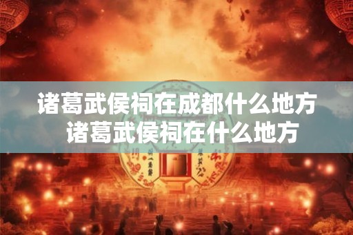诸葛武侯祠在成都什么地方  诸葛武侯祠在什么地方