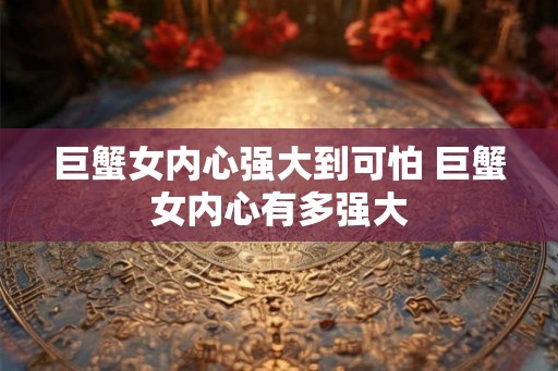 巨蟹女内心强大到可怕 巨蟹女内心有多强大