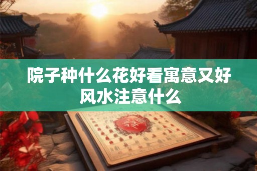 院子种什么花好看寓意又好 风水注意什么