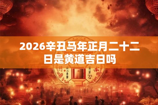 2026辛丑马年正月二十二日是黄道吉日吗