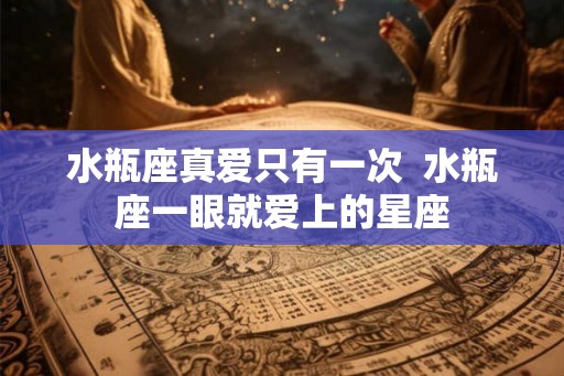 水瓶座真爱只有一次  水瓶座一眼就爱上的星座