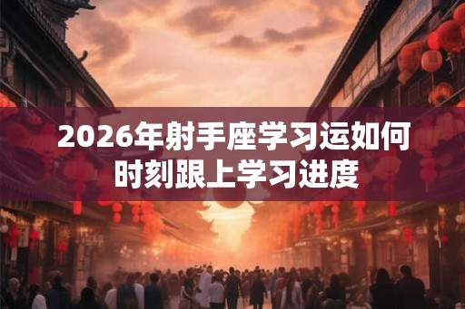 2026年射手座学习运如何 时刻跟上学习进度 2026年射手座学习运如何 时刻跟上学习进度
