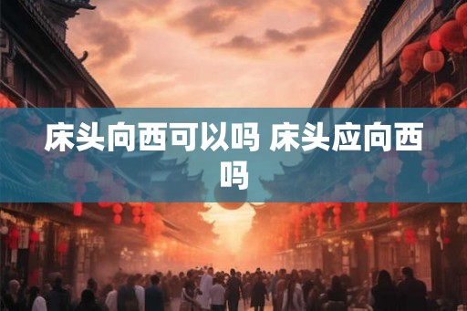 床头向西可以吗 床头应向西吗