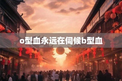 o型血永远在伺候b型血