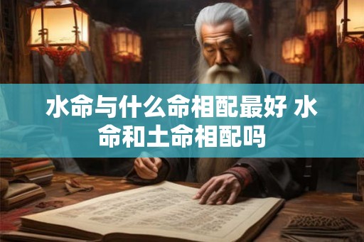 水命与什么命相配最好 水命和土命相配吗 水命与什么命相配最好 水命和土命相配吗
