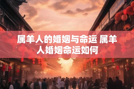 属羊人的婚姻与命运 属羊人婚姻命运如何