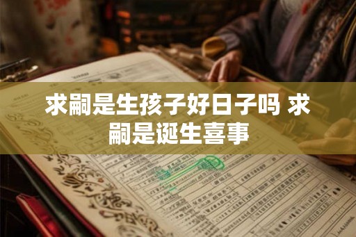 求嗣是生孩子好日子吗 求嗣是诞生喜事