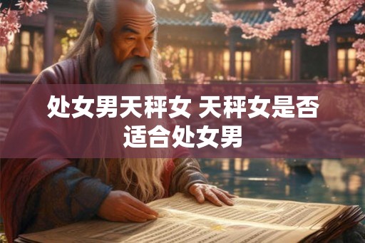 处女男天秤女 天秤女是否适合处女男