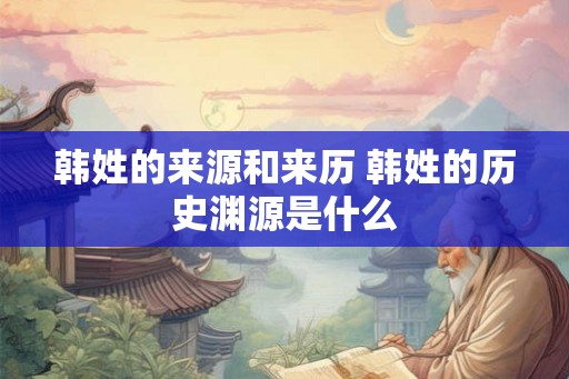 韩姓的来源和来历 韩姓的历史渊源是什么 韩姓的来源和来历 韩姓的历史渊源是什么