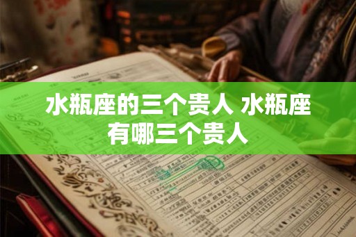 水瓶座的三个贵人 水瓶座有哪三个贵人