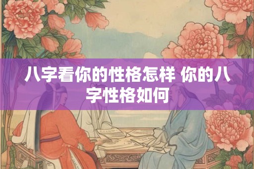 八字看你的性格怎样 你的八字性格如何